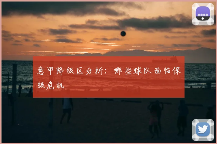 意甲降级区分析:哪些球队面临保级危机