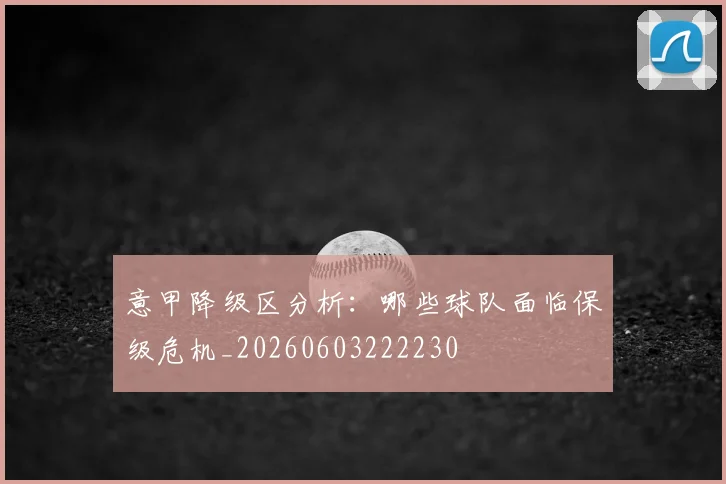 意甲降级区分析:哪些球队面临保级危机_20260603222230