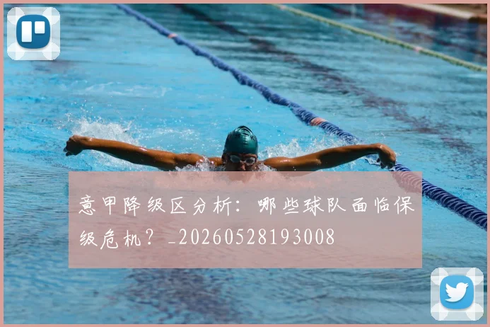 意甲降级区分析:哪些球队面临保级危机?_20260528193008