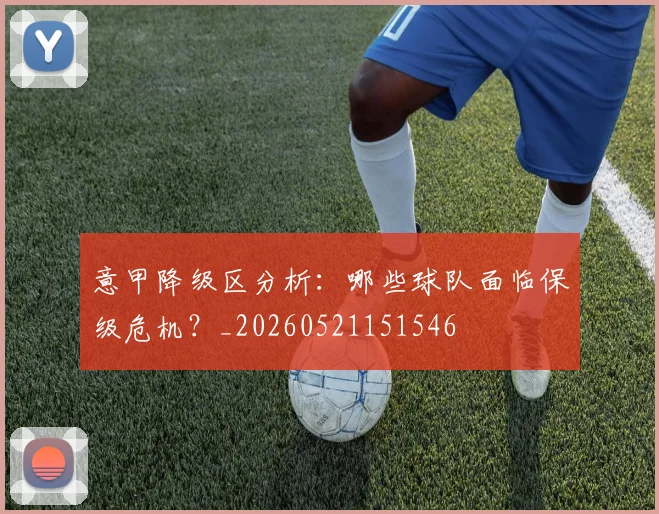 意甲降级区分析:哪些球队面临保级危机?_20260521151546